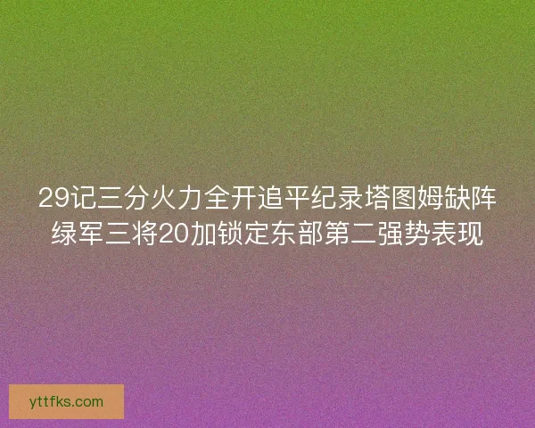 29记三分火力全开追平纪录塔图姆缺阵绿军三将20加锁定东部第二强势表现