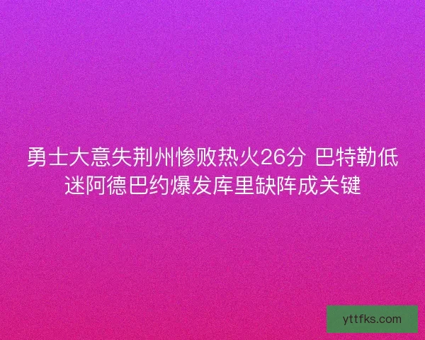 勇士大意失荆州惨败热火26分 巴特勒低迷阿德巴约爆发库里缺阵成关键