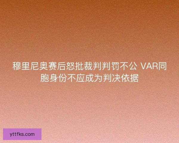穆里尼奥赛后怒批裁判判罚不公 VAR同胞身份不应成为判决依据