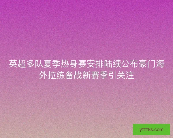 英超多队夏季热身赛安排陆续公布豪门海外拉练备战新赛季引关注