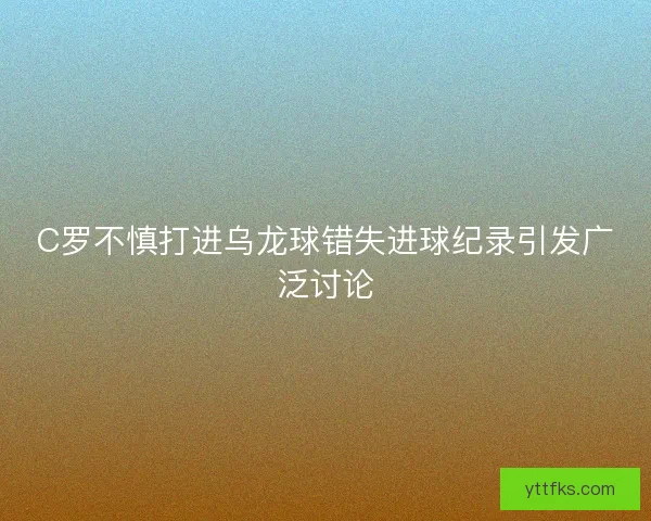 C罗不慎打进乌龙球错失进球纪录引发广泛讨论